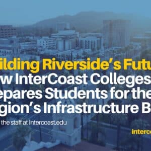 Building Riverside’s Future Building Riverside’s Future: How InterCoast Colleges Prepares Students for the Region’s Infrastructure Boom