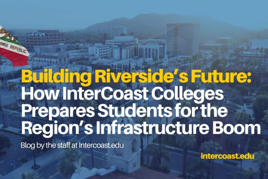 Building Riverside’s Future Building Riverside’s Future: How InterCoast Colleges Prepares Students for the Region’s Infrastructure Boom